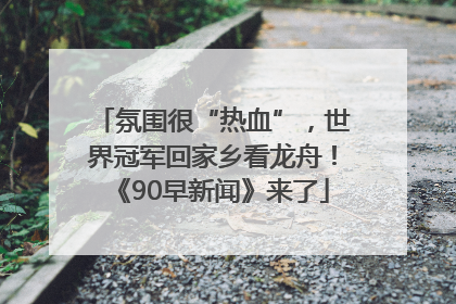 氛围很“热血”，世界冠军回家乡看龙舟！《90早新闻》来了