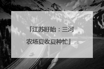 江苏盱眙：三河农场夏收夏种忙