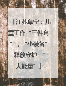 江苏阜宁：儿童工作“三件套”，“小装备” 释放守护 “大能量”