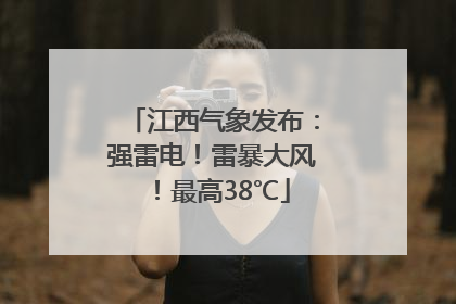 江西气象发布：强雷电！雷暴大风！最高38℃