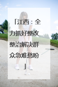 江西：全力抓好整改整治解决群众急难愁盼