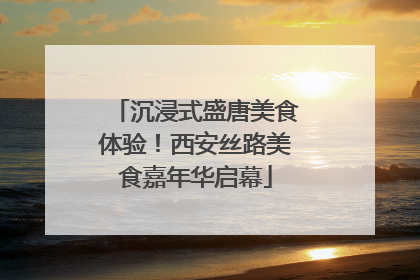 沉浸式盛唐美食体验！西安丝路美食嘉年华启幕