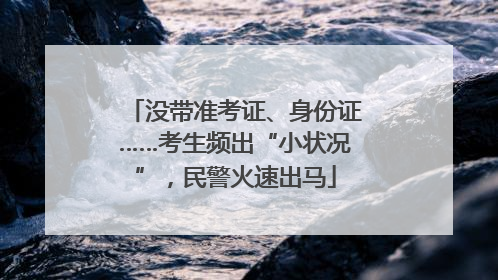 没带准考证、身份证……考生频出“小状况”，民警火速出马