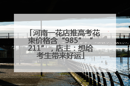 河南一花店推高考花束价格含“985”“211”，店主：想给考生带来好运