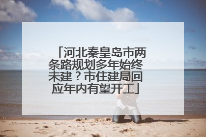 河北秦皇岛市两条路规划多年始终未建？市住建局回应年内有望开工