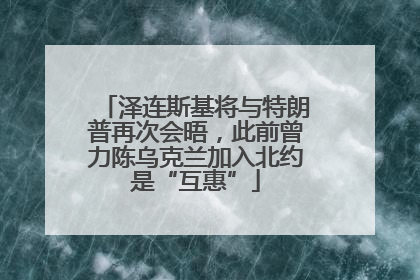 泽连斯基将与特朗普再次会晤，此前曾力陈乌克兰加入北约是“互惠”