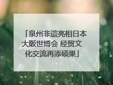 泉州非遗亮相日本大阪世博会 经贸文化交流再添硕果