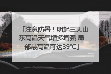 注意防暑！明起三天山东高温天气增多增强 局部最高温可达39℃