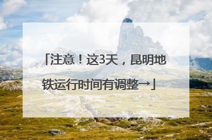 注意！这3天，昆明地铁运行时间有调整→