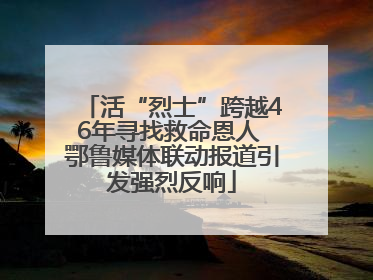 活“烈士”跨越46年寻找救命恩人 鄂鲁媒体联动报道引发强烈反响