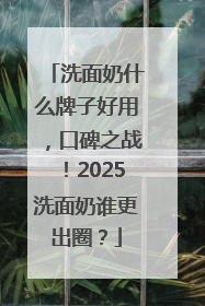 洗面奶什么牌子好用，口碑之战！2025洗面奶谁更出圈？