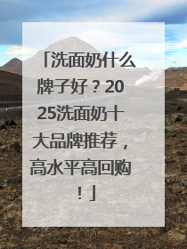 洗面奶什么牌子好？2025洗面奶十大品牌推荐，高水平高回购！