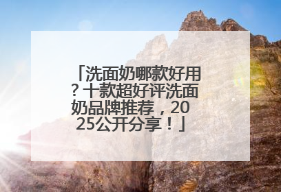 洗面奶哪款好用？十款超好评洗面奶品牌推荐，2025公开分享！