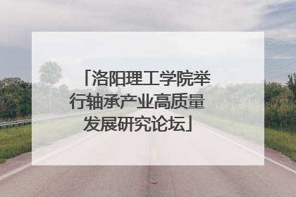 洛阳理工学院举行轴承产业高质量发展研究论坛
