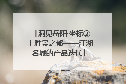 洞见岳阳·坐标②丨胜景之都——江湖名城的产品迭代