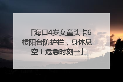 海口4岁女童头卡6楼阳台防护栏，身体悬空！危急时刻→