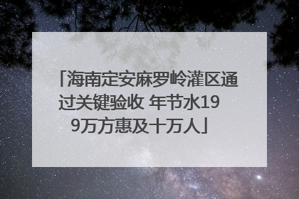 海南定安麻罗岭灌区通过关键验收 年节水199万方惠及十万人