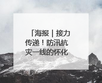 海报｜接力传递！防汛抗灾一线的怀化力量→