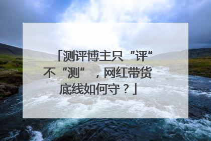 测评博主只“评”不“测”，网红带货底线如何守？