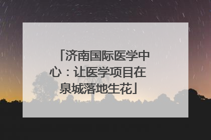 济南国际医学中心：让医学项目在泉城落地生花