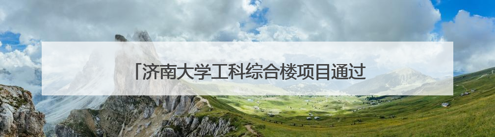 济南大学工科综合楼项目通过竣工验收，助力教育强国建设
