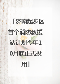 济南起步区首个消防救援站计划今年10月底正式投用