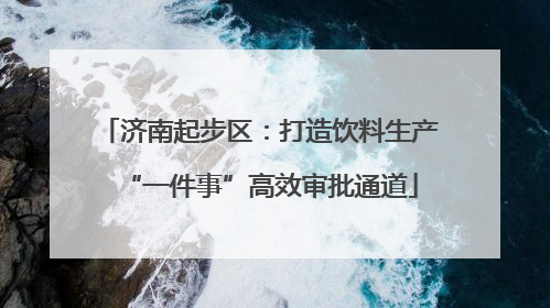 济南起步区：打造饮料生产“一件事”高效审批通道