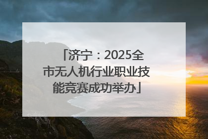 济宁：2025全市无人机行业职业技能竞赛成功举办