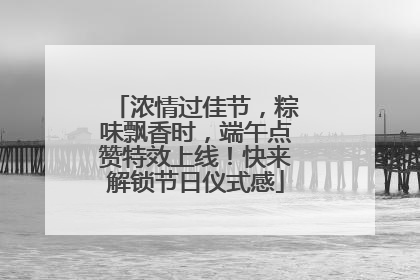 浓情过佳节，粽味飘香时，端午点赞特效上线！快来解锁节日仪式感