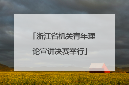 浙江省机关青年理论宣讲决赛举行