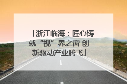 浙江临海：匠心铸就“视”界之窗 创新驱动产业腾飞