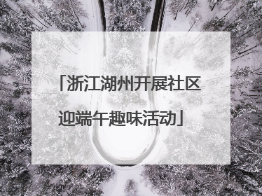 浙江湖州开展社区迎端午趣味活动