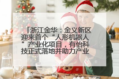 浙江金华：金义新区迎来首个“人形机器人”产业化项目，有怡科技正式落地并助力产业“加速度”