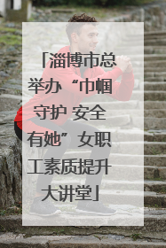 淄博市总举办“巾帼守护 安全有她”女职工素质提升大讲堂