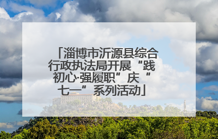 淄博市沂源县综合行政执法局开展“践初心·强履职”庆“七一”系列活动