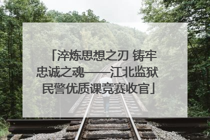 淬炼思想之刃 铸牢忠诚之魂——江北监狱民警优质课竞赛收官