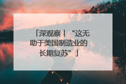 深观察丨“这无助于美国制造业的长期复苏”