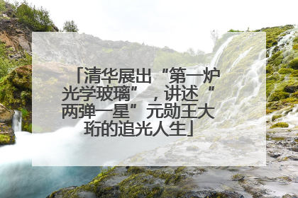 清华展出“第一炉光学玻璃”，讲述“两弹一星”元勋王大珩的追光人生
