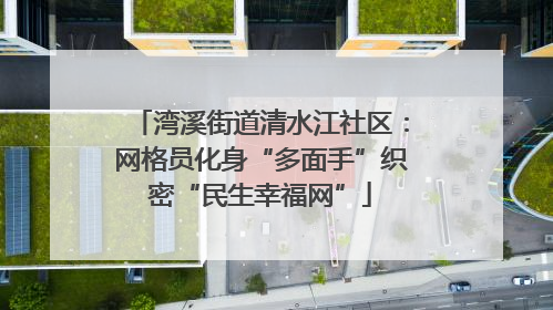 湾溪街道清水江社区：网格员化身“多面手”织密“民生幸福网”