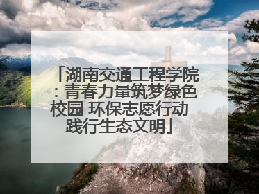 湖南交通工程学院：青春力量筑梦绿色校园 环保志愿行动践行生态文明