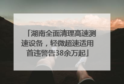 湖南全面清理高速测速设备，轻微超速适用首违警告38余万起