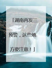 湖南再发三预警，这些地方要注意！