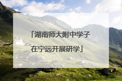 湖南师大附中学子在宁远开展研学
