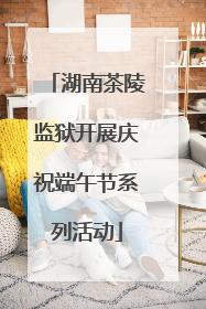 湖南茶陵监狱开展庆祝端午节系列活动