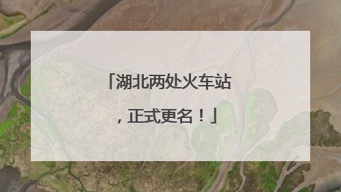 湖北两处火车站，正式更名！
