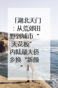 湖北天门：从荒郊田野到城市“天花板” 内陆最大侨乡换“新颜”
