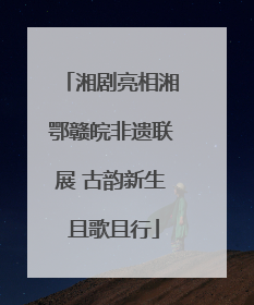 湘剧亮相湘鄂赣皖非遗联展 古韵新生 且歌且行