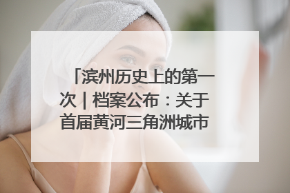 滨州历史上的第一次｜档案公布：关于首届黄河三角洲城市经济博览会暨发展论坛情况的总结报告