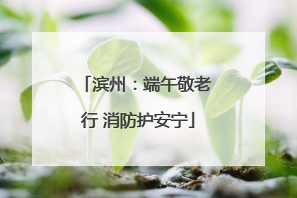 滨州：端午敬老行 消防护安宁