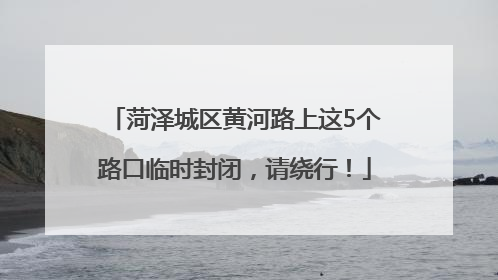菏泽城区黄河路上这5个路口临时封闭，请绕行！